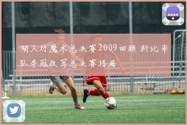湖人对魔术总决赛2009回顾 科比率队夺冠改写总决赛格局