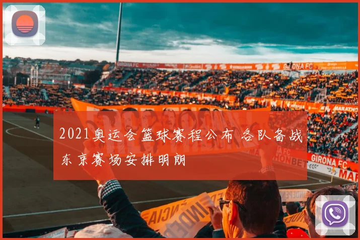 2021奥运会篮球赛程公布 各队备战东京赛场安排明朗
