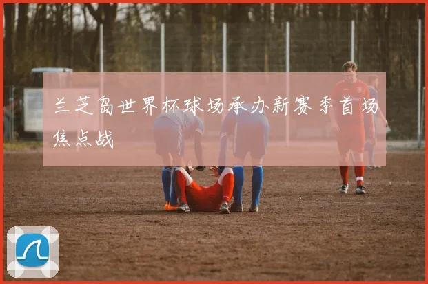 兰芝岛世界杯球场承办新赛季首场焦点战