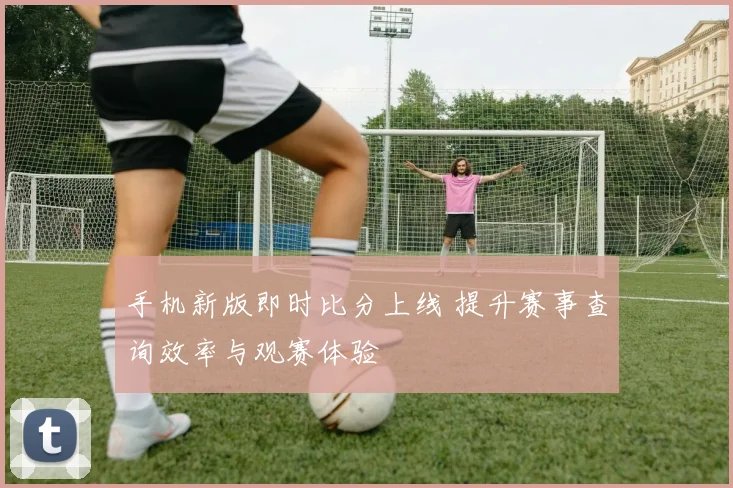 手机新版即时比分上线 提升赛事查询效率与观赛体验