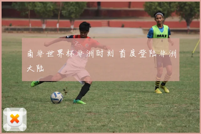 南非世界杯非洲时刻 首度登陆非洲大陆