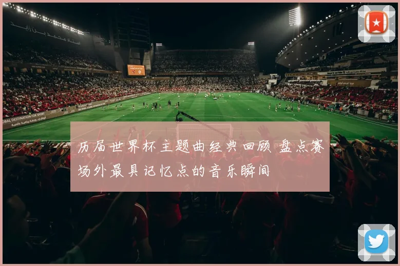 历届世界杯主题曲经典回顾 盘点赛场外最具记忆点的音乐瞬间