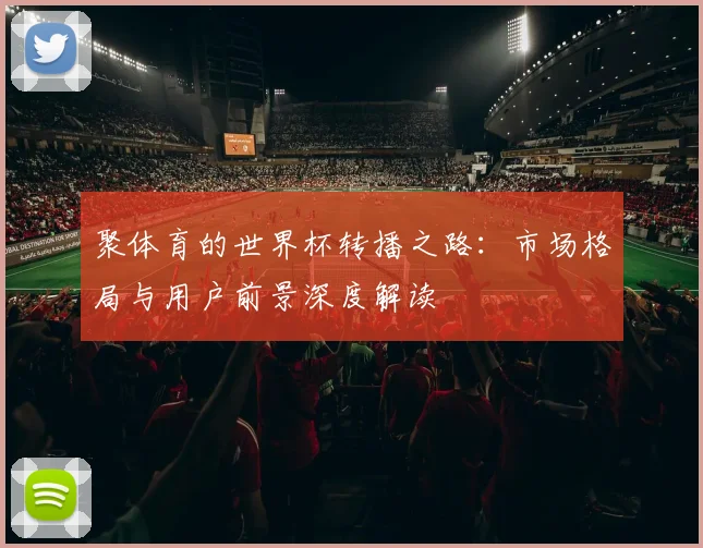 聚体育的世界杯转播之路：市场格局与用户前景深度解读