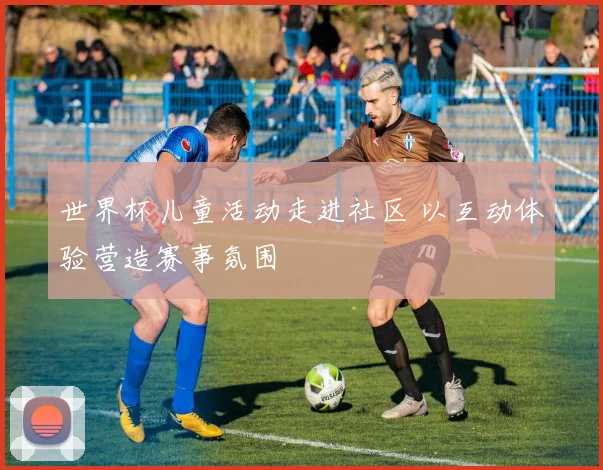 世界杯儿童活动走进社区 以互动体验营造赛事氛围