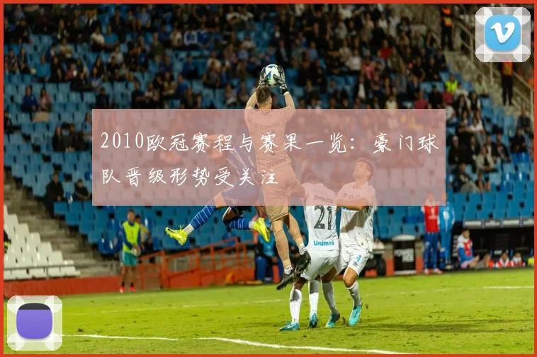 2010欧冠赛程与赛果一览：豪门球队晋级形势受关注