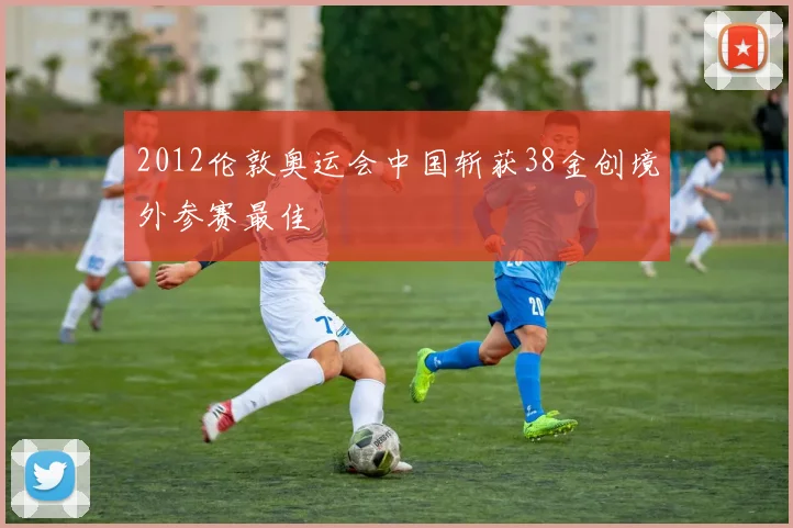 2012伦敦奥运会中国斩获38金创境外参赛最佳