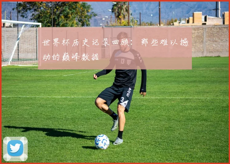 世界杯历史记录回顾:那些难以撼动的巅峰数据