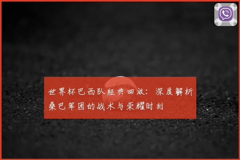 世界杯巴西队经典回放：深度解析桑巴军团的战术与荣耀时刻