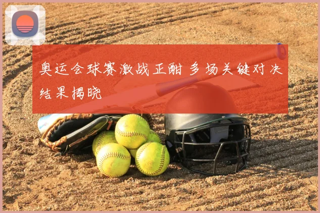 奥运会球赛激战正酣 多场关键对决结果揭晓