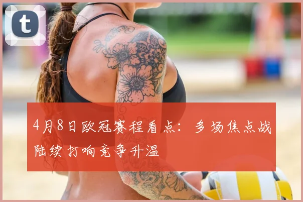 4月8日欧冠赛程看点:多场焦点战陆续打响竞争升温