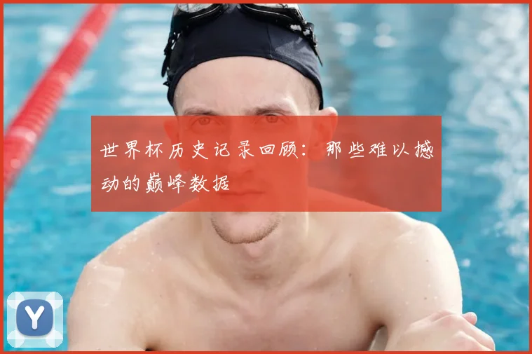 世界杯历史记录回顾:那些难以撼动的巅峰数据