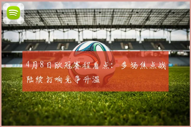 4月8日欧冠赛程看点:多场焦点战陆续打响竞争升温