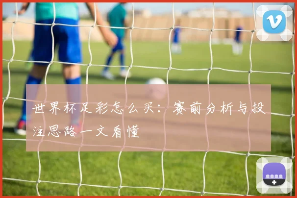 世界杯足彩怎么买：赛前分析与投注思路一文看懂
