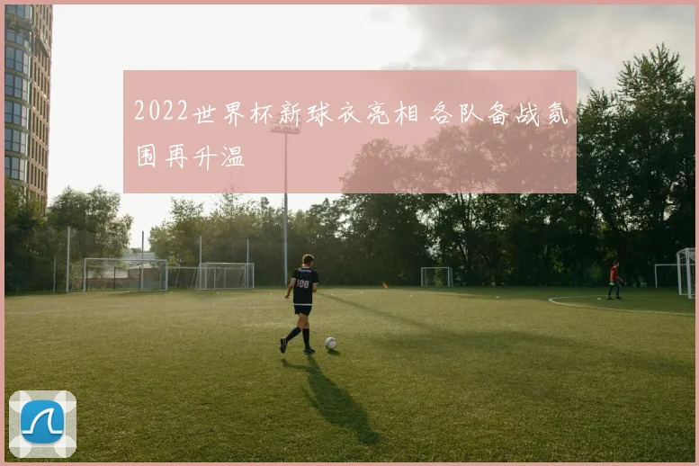 2022世界杯新球衣亮相 各队备战氛围再升温