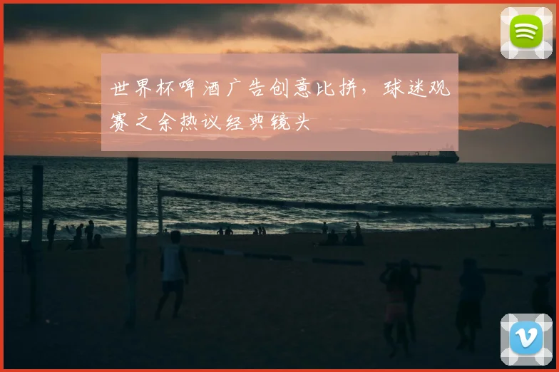 世界杯啤酒广告创意比拼，球迷观赛之余热议经典镜头