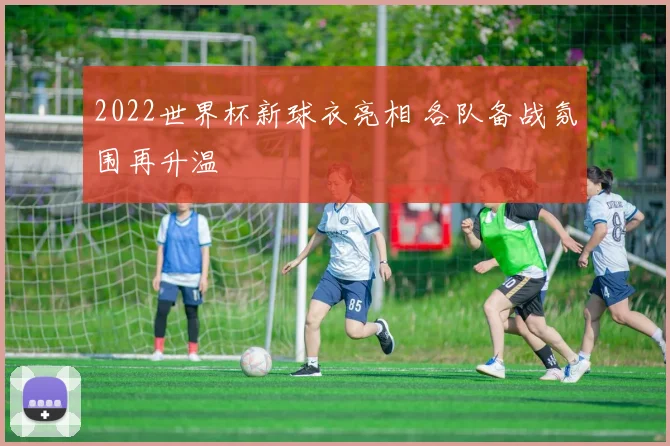 2022世界杯新球衣亮相 各队备战氛围再升温