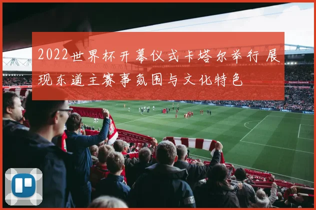 2022世界杯开幕仪式卡塔尔举行 展现东道主赛事氛围与文化特色