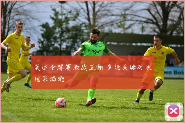 奥运会球赛激战正酣 多场关键对决结果揭晓