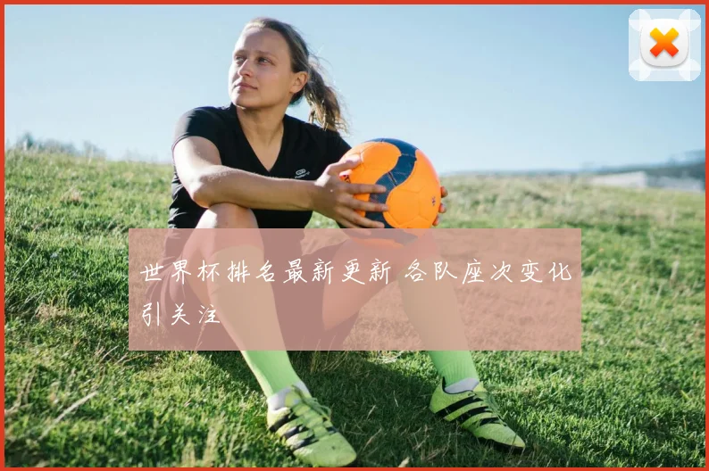 世界杯排名最新更新 各队座次变化引关注