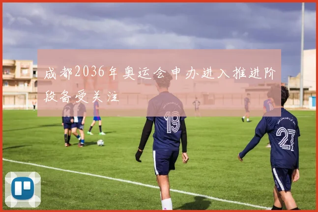 成都2036年奥运会申办进入推进阶段备受关注