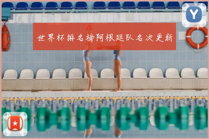 世界杯排名榜阿根廷队名次更新