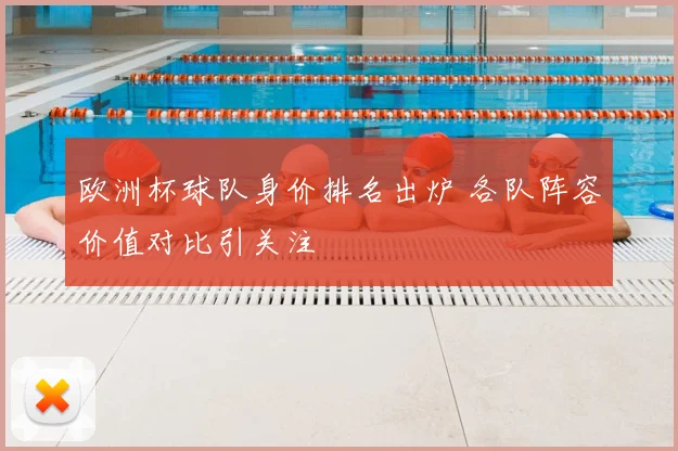 欧洲杯球队身价排名出炉 各队阵容价值对比引关注