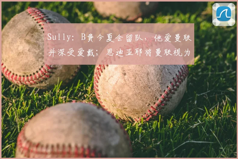 Sully:B费今夏会留队,他爱曼联并深受爱戴;恩迪亚耶将曼联视为梦想目的地,但埃弗顿会要求高额转会费