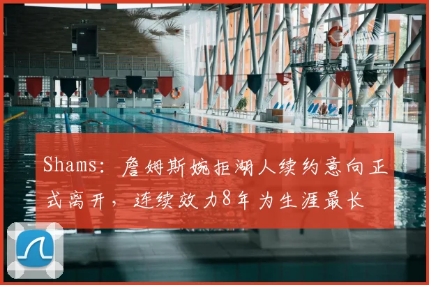 Shams：詹姆斯婉拒湖人续约意向正式离开，连续效力8年为生涯最长