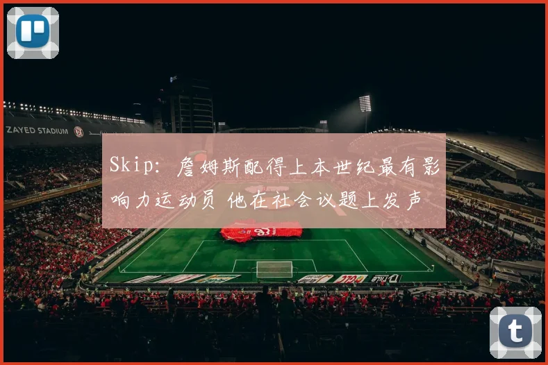 Skip：詹姆斯配得上本世纪最有影响力运动员 他在社会议题上发声