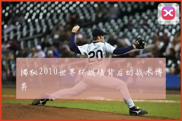 揭秘2010世界杯战绩背后的战术博弈