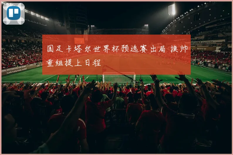 国足卡塔尔世界杯预选赛出局 换帅重组提上日程
