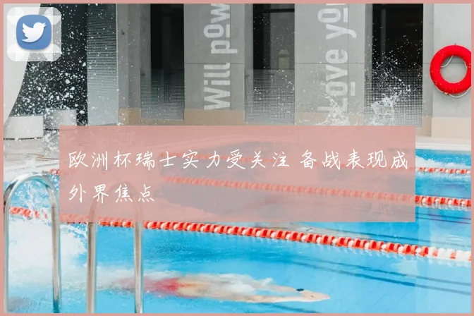 欧洲杯瑞士实力受关注 备战表现成外界焦点