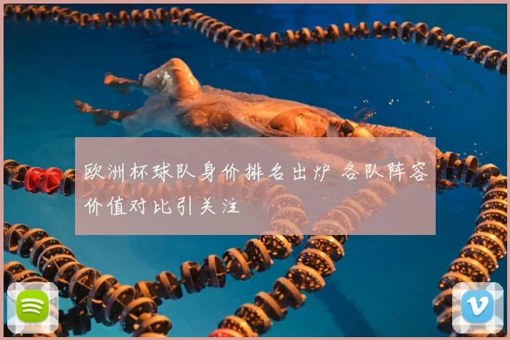 欧洲杯球队身价排名出炉 各队阵容价值对比引关注