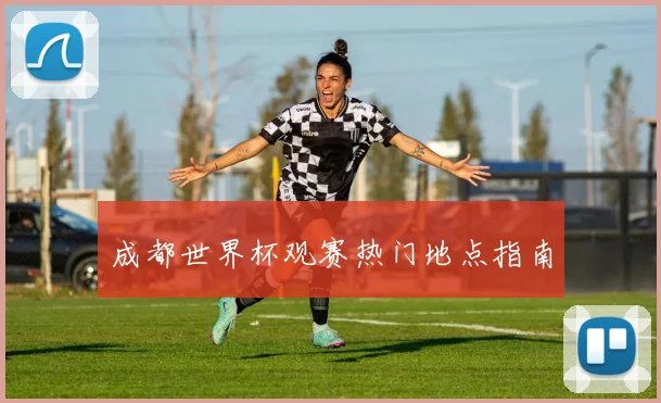 成都世界杯观赛热门地点指南