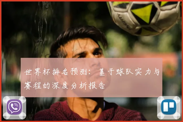 世界杯排名预测：基于球队实力与赛程的深度分析报告