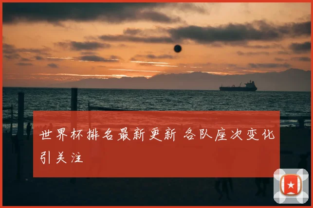 世界杯排名最新更新 各队座次变化引关注