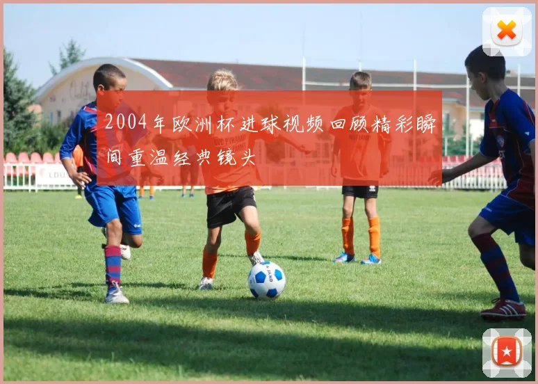 2004年欧洲杯进球视频回顾精彩瞬间重温经典镜头