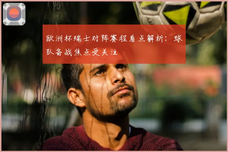 欧洲杯瑞士对阵赛程看点解析:球队备战焦点受关注