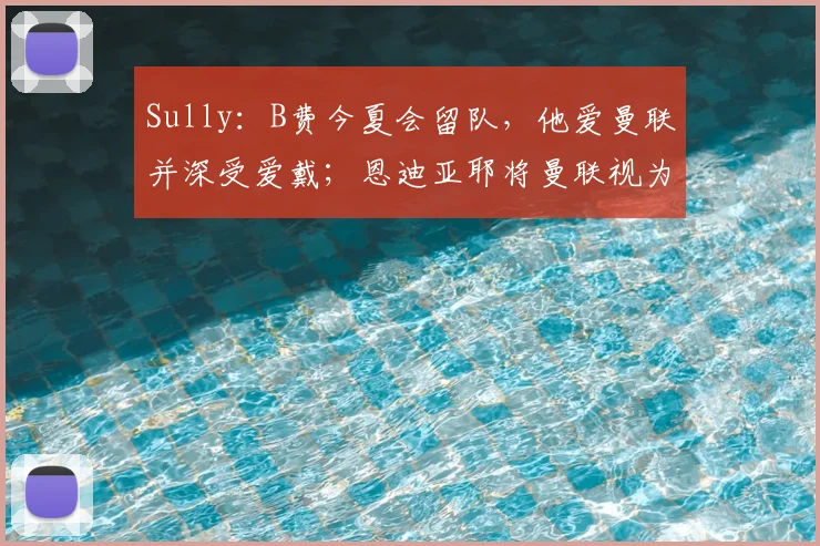 Sully：B费今夏会留队，他爱曼联并深受爱戴；恩迪亚耶将曼联视为梦想目的地，但埃弗顿会要求高额转会费